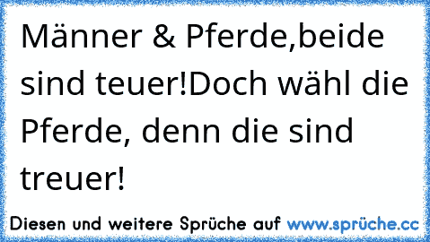 Männer & Pferde,
beide sind teuer!
Doch wähl die Pferde, denn die sind treuer!
♥