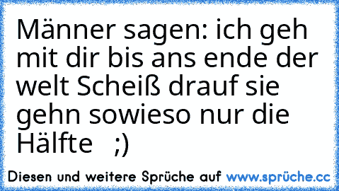 Männer sagen: ich geh mit dir bis ans ende der welt 
Scheiß drauf sie gehn sowieso nur die Hälfte   ;)
♥