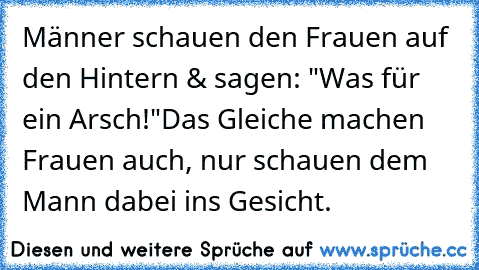 Männer schauen den Frauen auf den Hintern & sagen: "Was für ein Arsch!"
Das Gleiche machen Frauen auch, nur schauen dem Mann dabei ins Gesicht.