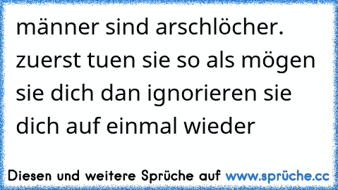 männer sind arschlöcher. zuerst tuen sie so als mögen sie dich dan ignorieren sie dich auf einmal wieder