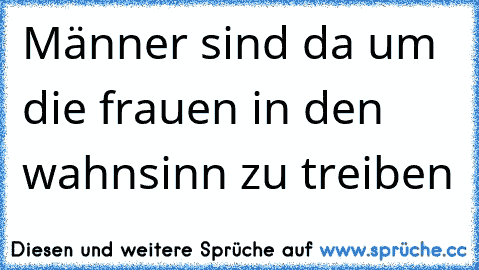 Männer sind da um die frauen in den wahnsinn zu treiben