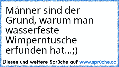 Männer sind der Grund, warum man wasserfeste Wimperntusche erfunden hat...;)