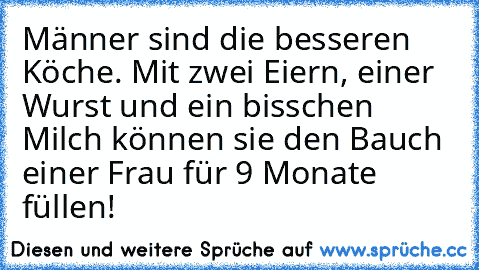 Männer sind die besseren Köche. Mit zwei Eiern, einer Wurst und ein bisschen Milch können sie den Bauch einer Frau für 9 Monate füllen!