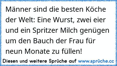 Männer sind die besten Köche der Welt: Eine Wurst, zwei eier und ein Spritzer Milch genügen um den Bauch der Frau für neun Monate zu füllen!