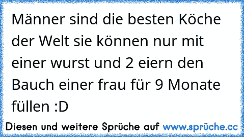 Männer sind die besten Köche der Welt sie können nur mit einer wurst und 2 eiern den Bauch einer frau für 9 Monate füllen :D