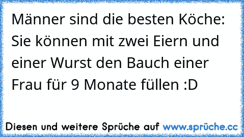 Männer sind die besten Köche: Sie können mit zwei Eiern und einer Wurst den Bauch einer Frau für 9 Monate füllen :D