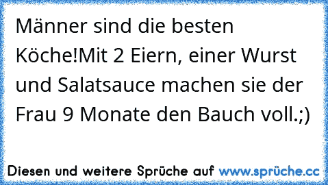 Männer sind die besten Köche!
Mit 2 Eiern, einer Wurst und Salatsauce machen sie der Frau 9 Monate den Bauch voll.
;)