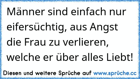 Männer sind einfach nur eifersüchtig, aus Angst die Frau zu verlieren, welche er über alles Liebt! ♥♥