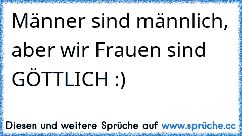 Männer sind männlich, aber wir Frauen sind GÖTTLICH :)