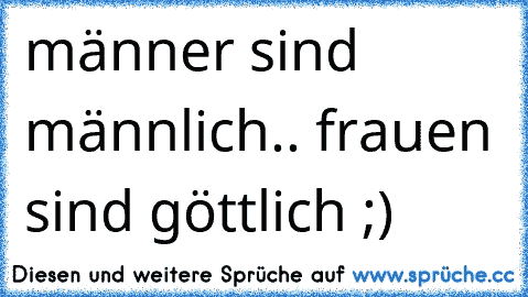 männer sind männlich.. frauen sind göttlich ;)