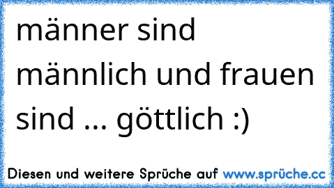 männer sind männlich und frauen sind ... göttlich :) 