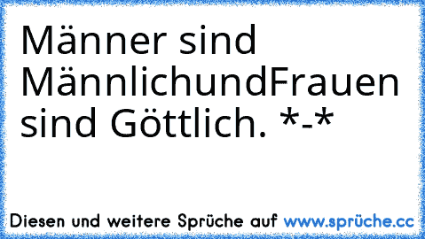 Männer sind Männlich
und
Frauen sind Göttlich. *-*