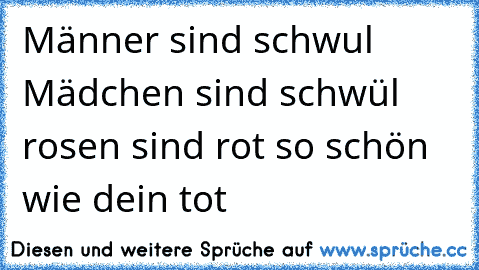 Männer sind schwul Mädchen sind schwül rosen sind rot so schön wie dein tot