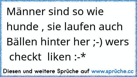 Männer sind so wie hunde , sie laufen auch Bällen hinter her ;-) wers  checkt  liken :-*