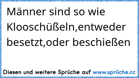 Männer sind so wie Klooschüßeln,
entweder besetzt,
oder beschießen