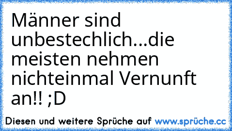 Männer sind unbestechlich...
die meisten nehmen nicht
einmal Vernunft an!! ;D