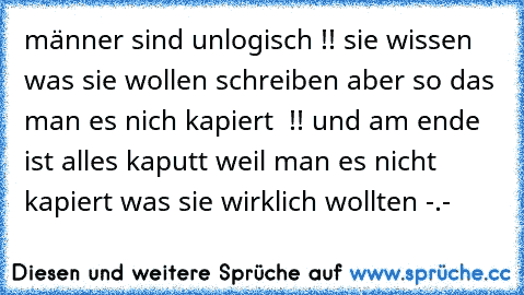 männer sind unlogisch !! sie wissen was sie wollen schreiben aber so das man es nich kapiert  !! und am ende ist alles kaputt weil man es nicht kapiert was sie wirklich wollten -.-