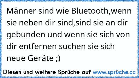 Männer sind wie Bluetooth,wenn sie neben dir sind,sind sie an dir gebunden und wenn sie sich von dir entfernen suchen sie sich neue Geräte ;)