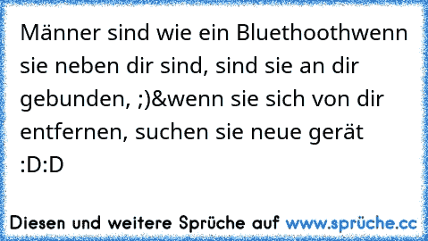 Männer sind wie ein Bluethooth
wenn sie neben dir sind, sind sie an dir gebunden, ;)
&wenn sie sich von dir entfernen, suchen sie neue gerät :D:D