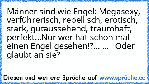 Männer sind wie Engel: 
Megasexy, verführerisch, rebellisch, erotisch, stark, gutaussehend, traumhaft, perfekt...
Nur wer hat schon mal einen Engel gesehen!?
...
 ...
   Oder glaubt an sie?