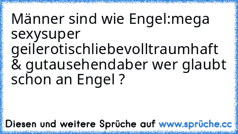 Männer sind wie Engel:
mega sexy
super geil
erotisch
liebevoll
traumhaft & gutausehend
aber wer glaubt schon an Engel ?