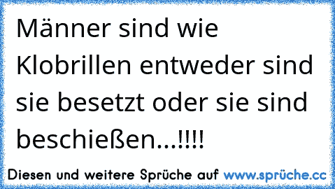 Männer sind wie Klobrillen entweder sind sie besetzt oder sie sind beschießen...!!!!