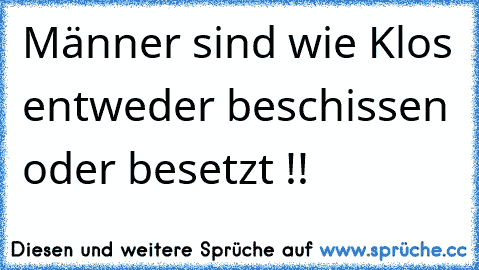 Männer sind wie Klos entweder beschissen oder besetzt !!