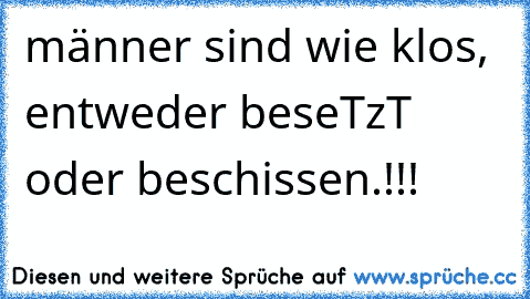 männer sind wie klos, entweder beseTzT oder beschissen.!!!