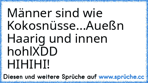 Männer sind wie Kokosnüsse...
Aueßn Haarig und innen hohl
XDD      ♥       HIHIHI!