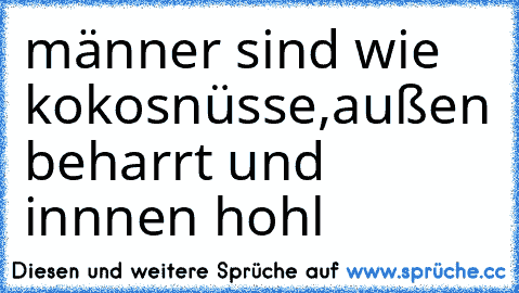 männer sind wie kokosnüsse,außen beharrt und innnen hohl