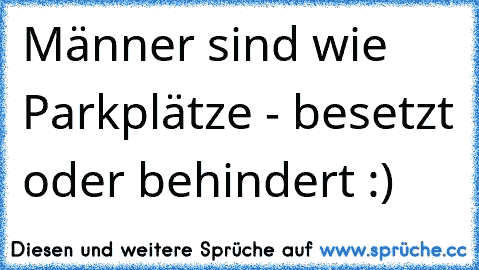 Männer sind wie Parkplätze - besetzt oder behindert :)