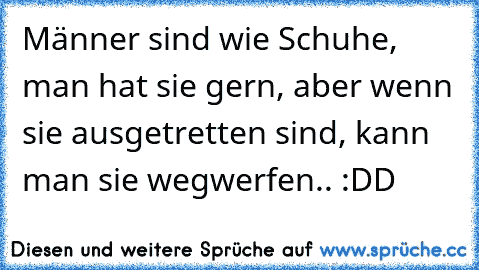 Männer sind wie Schuhe, man hat sie gern, aber wenn sie ausgetretten sind, kann man sie wegwerfen.. :DD