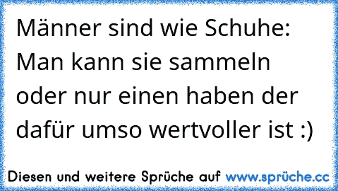 Männer sind wie Schuhe: Man kann sie sammeln oder nur einen haben der dafür umso wertvoller ist :) 