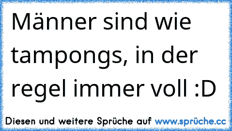 Männer sind wie tampongs, in der regel immer voll :D