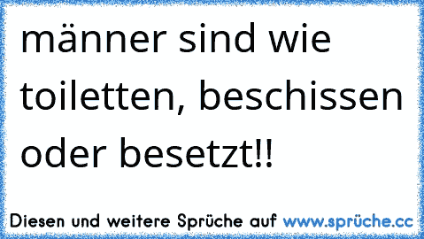 männer sind wie toiletten, beschissen oder besetzt!!