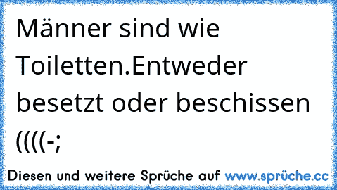 Männer sind wie Toiletten.Entweder besetzt oder beschissen ((((-;