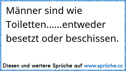 Männer sind wie Toiletten...
...entweder besetzt oder beschissen.