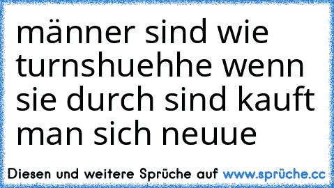 männer sind wie turnshuehhe wenn sie durch sind kauft man sich neuue