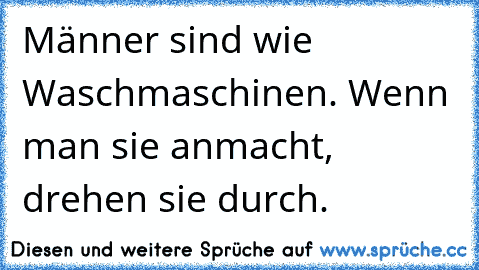 Männer sind wie Waschmaschinen. Wenn man sie anmacht, drehen sie durch.