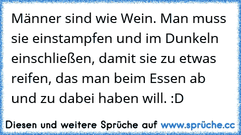 Männer sind wie Wein. Man muss sie einstampfen und im Dunkeln einschließen, damit sie zu etwas reifen, das man beim Essen ab und zu dabei haben will. :D