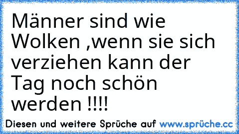 Männer sind wie Wolken ,
wenn sie sich verziehen kann der Tag noch schön werden !!!!