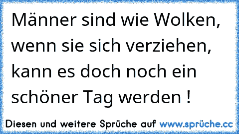 Männer sind wie Wolken, wenn sie sich verziehen, kann es doch noch ein schöner Tag werden !