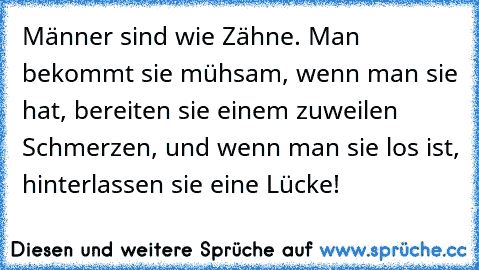 Männer sind wie Zähne. Man bekommt sie mühsam, wenn man sie hat, bereiten sie einem zuweilen Schmerzen, und wenn man sie los ist, hinterlassen sie eine Lücke!