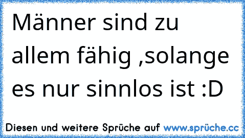 Männer sind zu allem fähig ,
solange es nur sinnlos ist :D