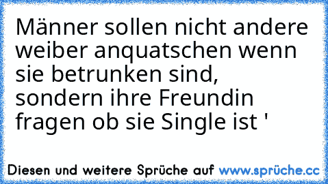 Männer sollen nicht andere weiber anquatschen wenn sie betrunken sind, sondern ihre Freundin fragen ob sie Single ist ♥'