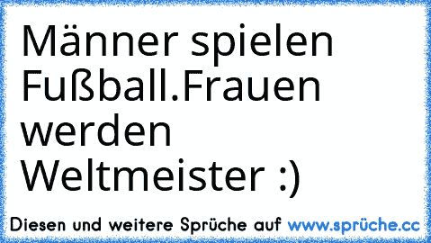 Männer spielen Fußball.
Frauen werden Weltmeister :)