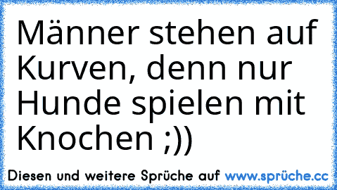 Männer stehen auf Kurven, denn nur Hunde spielen mit Knochen ;))