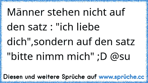 Männer stehen nicht auf den satz : "ich liebe dich",
sondern auf den satz "bitte nimm mich" ;D 
@su