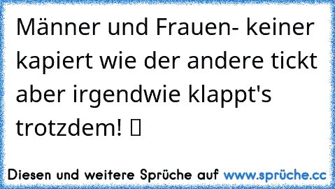 Männer und Frauen- keiner kapiert wie der andere tickt aber irgendwie klappt's trotzdem! ツ