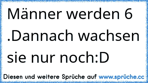 Männer werden 6 .
Dannach wachsen sie nur noch
:D